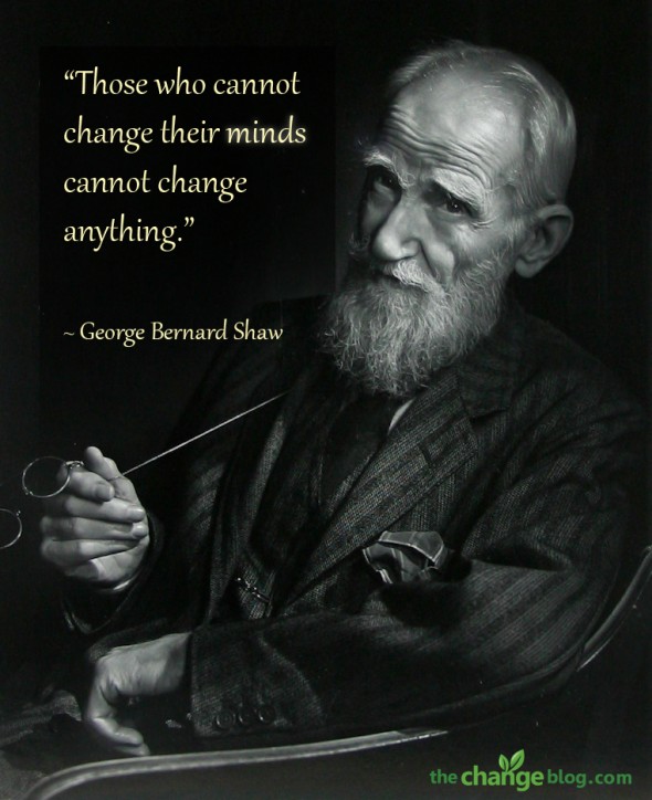 “Those who cannot change their minds cannot change anything.” ~ George Bernard Shaw