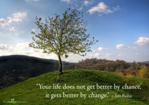 “Your life does not get better by chance, it gets better by change.” ~ Jim Rohn
