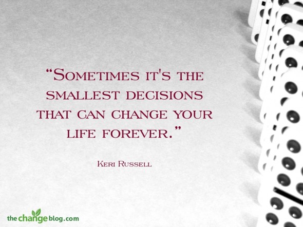 “Sometimes it’s the smallest decisions that can change your life forever.” ~ Keri Russell