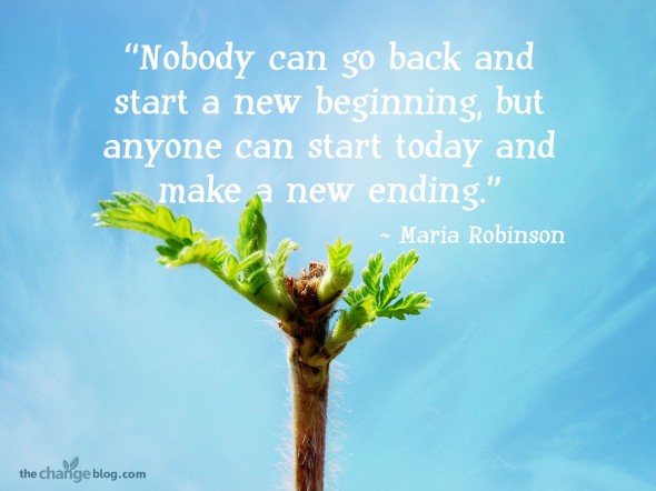 “Nobody can go back and start a new beginning, but anyone can start today and make a new ending.” ~ Maria Robinson