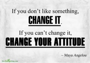 “If you don’t like something, change it. If you can’t change it, change your attitude” ~ Maya Angelou