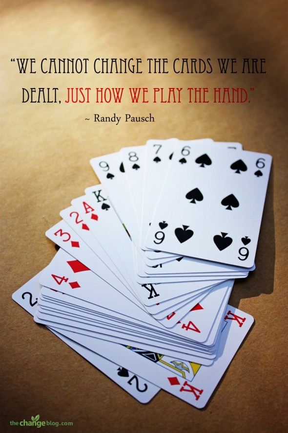 “We cannot change the cards we are dealt, just how we play the hand.” ~ Randy Pausch