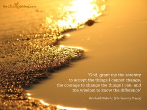 “God, grant me the serenity to accept the things I cannot change, the courage to change the things I can, and the wisdom to know the difference” ~ Reinhold Niebuhr. (The Serenity Prayer)